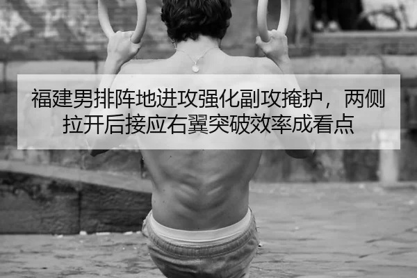 福建男排阵地进攻强化副攻掩护，两侧拉开后接应右翼突破效率成看点